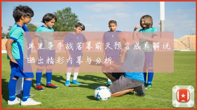 库里争夺战落幕前天预言成真解说晒出精彩内幕与分析