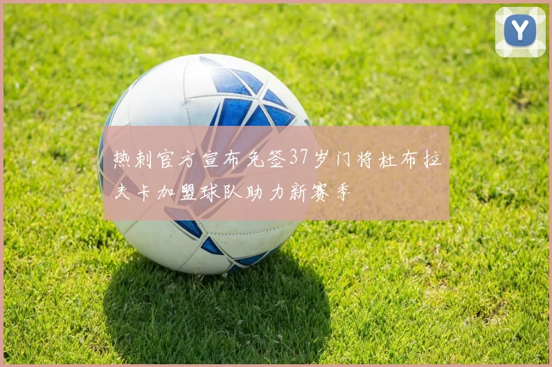 热刺官方宣布免签37岁门将杜布拉夫卡加盟球队助力新赛季