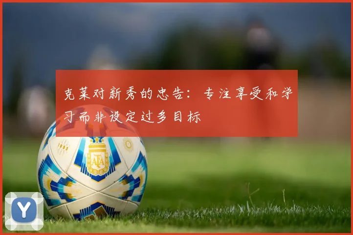 克莱对新秀的忠告：专注享受和学习而非设定过多目标