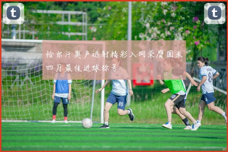 恰尔汗奥卢远射精彩入网荣膺国米四月最佳进球称号