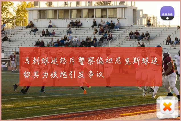 马刺球迷怒斥警察偏袒尼克斯球迷称其为娘炮引发争议