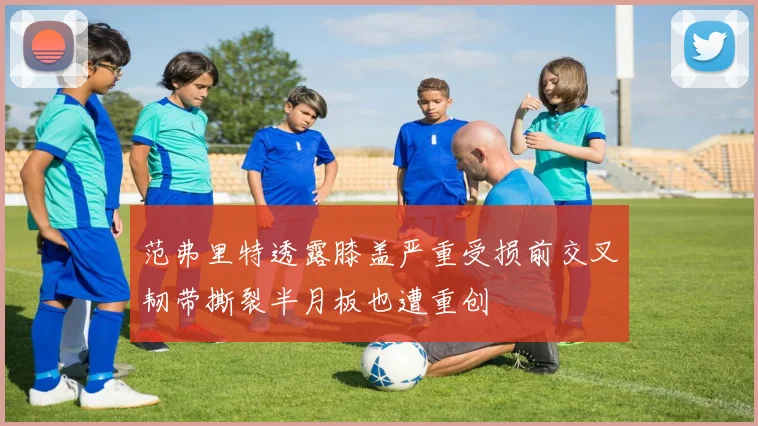 范弗里特透露膝盖严重受损前交叉韧带撕裂半月板也遭重创