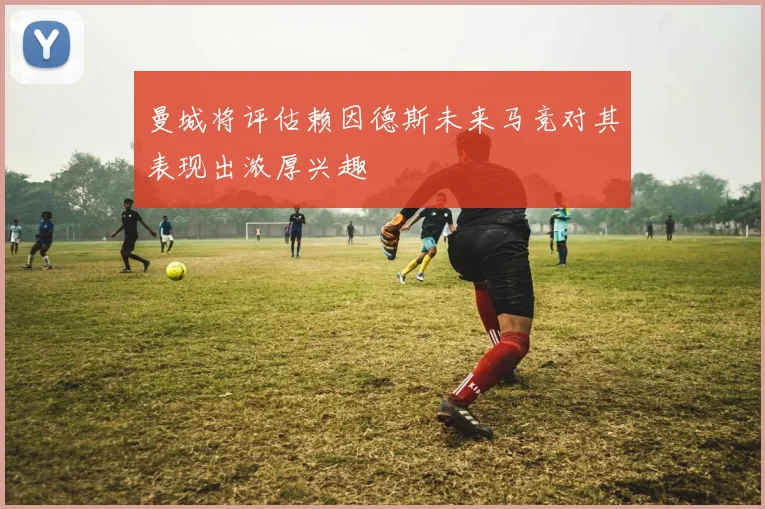 曼城将评估赖因德斯未来马竞对其表现出浓厚兴趣