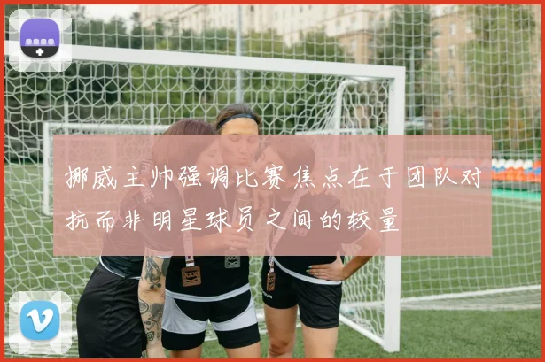 挪威主帅强调比赛焦点在于团队对抗而非明星球员之间的较量