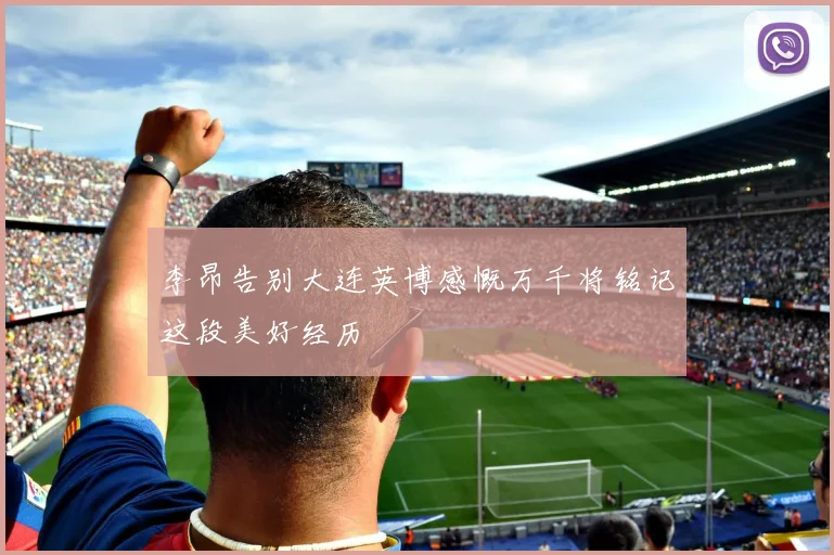李昂告别大连英博感慨万千将铭记这段美好经历