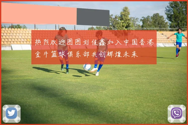 热烈欢迎图图刘佳鑫加入中国香港金牛篮球俱乐部共创辉煌未来