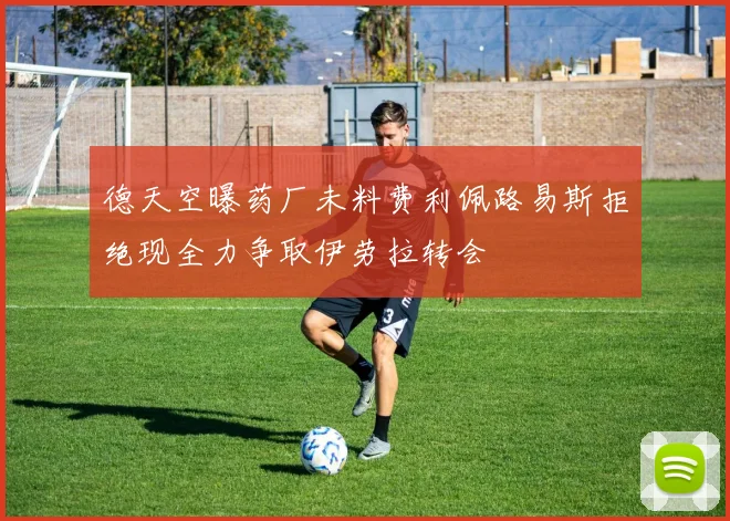 德天空曝药厂未料费利佩路易斯拒绝现全力争取伊劳拉转会