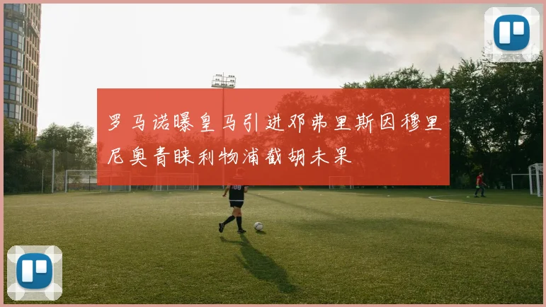 罗马诺曝皇马引进邓弗里斯因穆里尼奥青睐利物浦截胡未果