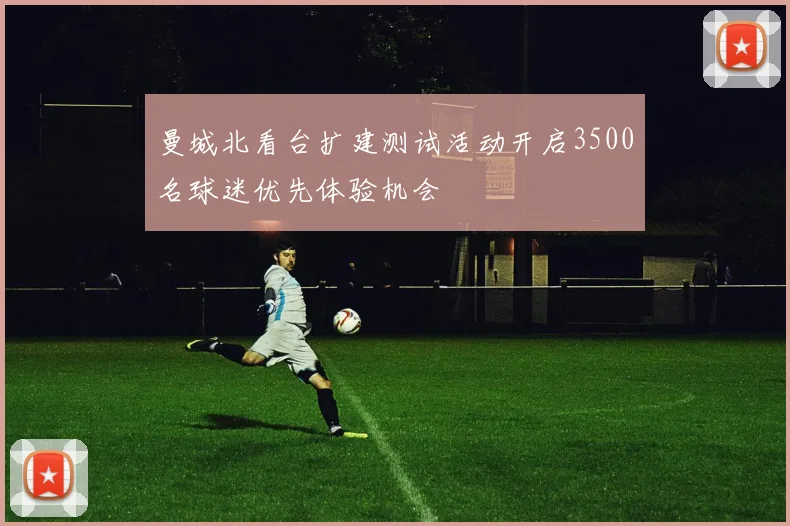 曼城北看台扩建测试活动开启3500名球迷优先体验机会