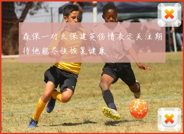 森保一对久保建英伤情表示关注期待他能尽快恢复健康