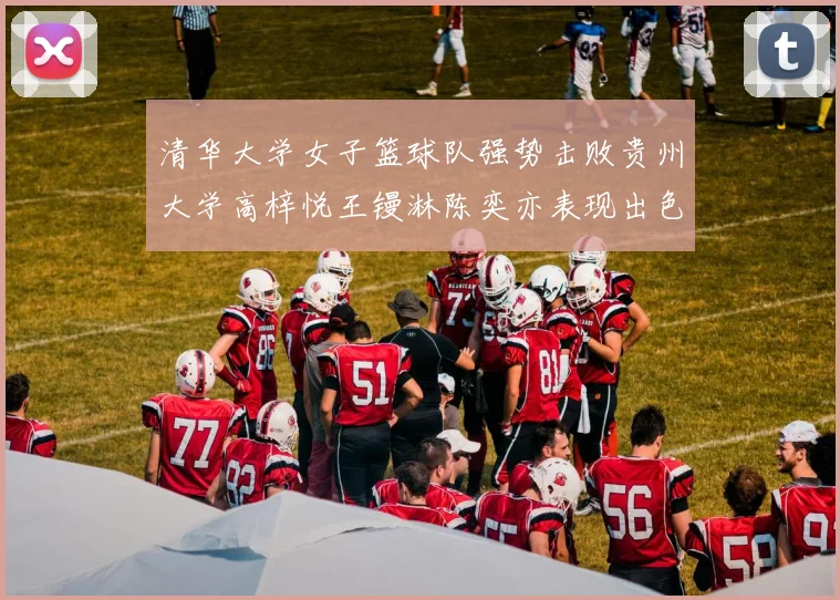 清华大学女子篮球队强势击败贵州大学高梓悦王镘淋陈奕亦表现出色贡献显著