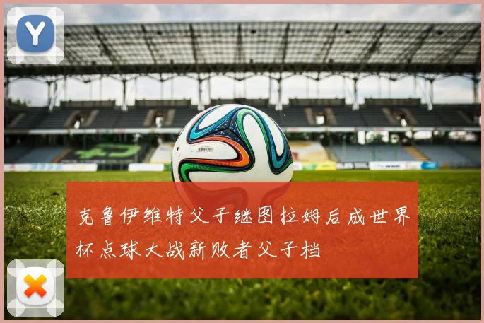 克鲁伊维特父子继图拉姆后成世界杯点球大战新败者父子档