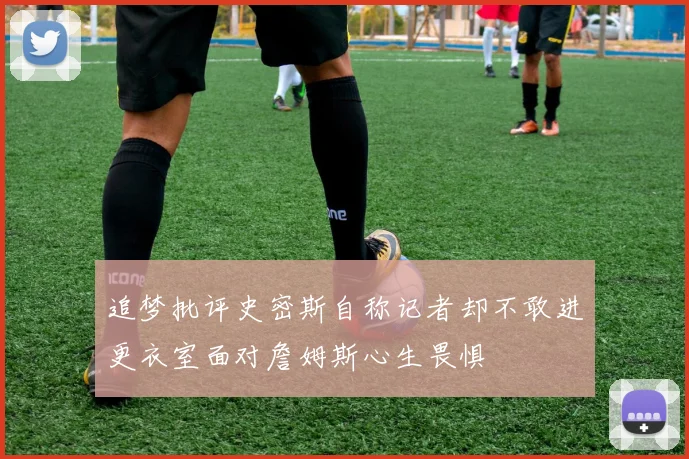 追梦批评史密斯自称记者却不敢进更衣室面对詹姆斯心生畏惧