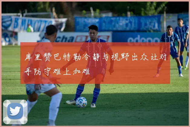 库里赞巴特勒冷静与视野出众让对手防守难上加难