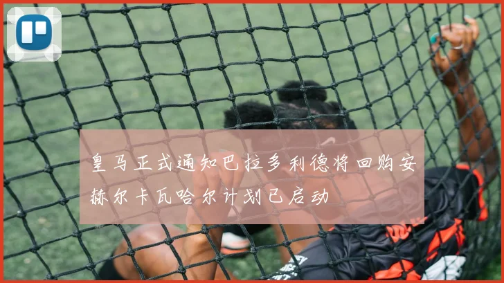 皇马正式通知巴拉多利德将回购安赫尔卡瓦哈尔计划已启动