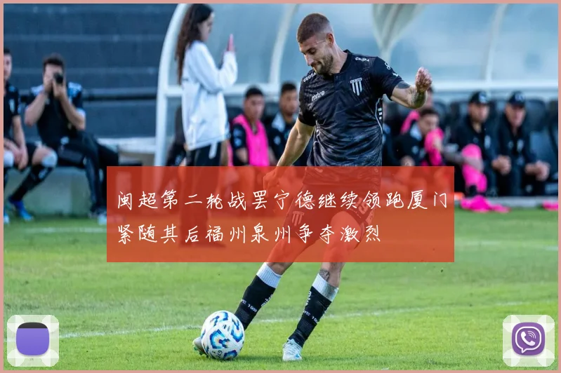 闽超第二轮战罢宁德继续领跑厦门紧随其后福州泉州争夺激烈