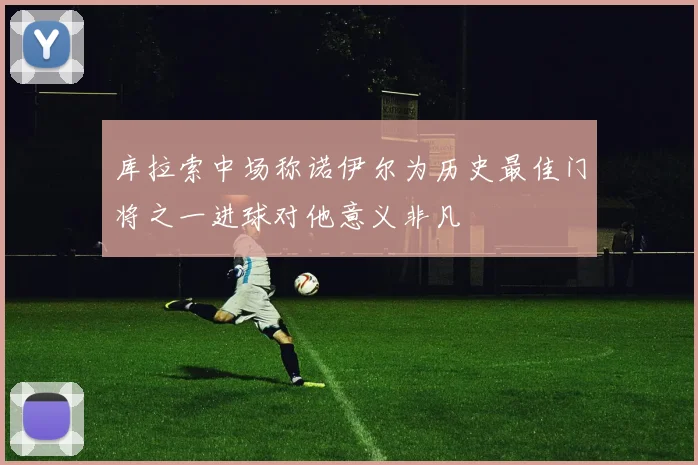 库拉索中场称诺伊尔为历史最佳门将之一进球对他意义非凡