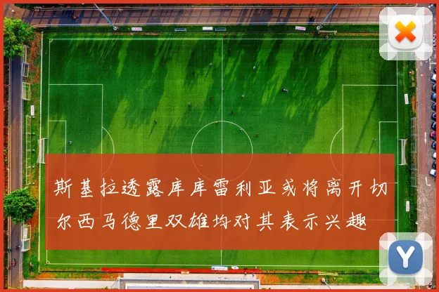 斯基拉透露库库雷利亚或将离开切尔西马德里双雄均对其表示兴趣