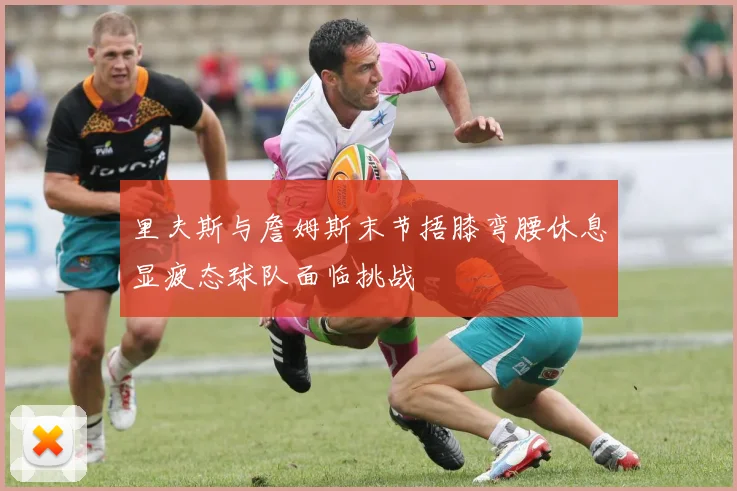 里夫斯与詹姆斯末节捂膝弯腰休息显疲态球队面临挑战