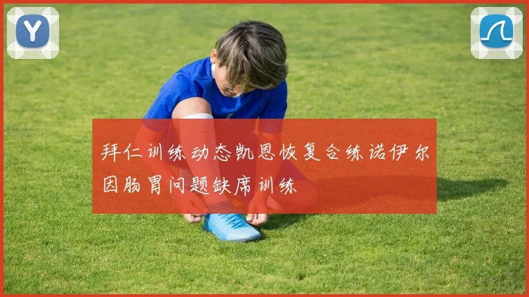 拜仁训练动态凯恩恢复合练诺伊尔因肠胃问题缺席训练