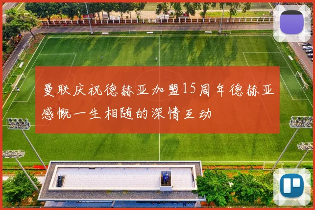 曼联庆祝德赫亚加盟15周年德赫亚感慨一生相随的深情互动