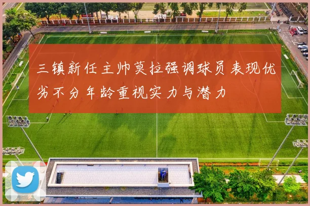三镇新任主帅莫拉强调球员表现优劣不分年龄重视实力与潜力