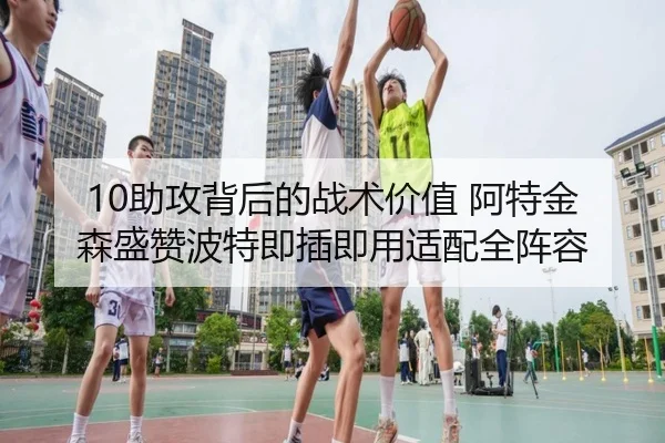 10助攻背后的战术价值 阿特金森盛赞波特即插即用适配全阵容 - yaxin